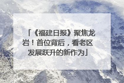 《福建日报》聚焦龙岩！首位背后，看老区发展跃升的新作为
