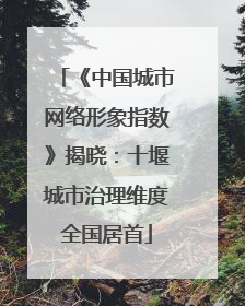 《中国城市网络形象指数》揭晓：十堰城市治理维度全国居首