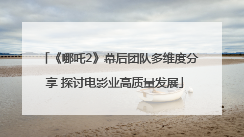 《哪吒2》幕后团队多维度分享 探讨电影业高质量发展