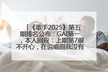 《歌手2025》第五期排名公布：GAI第一，本人回应：上期第7很不开心，在说唱圈我没有输过！卫兰淘汰