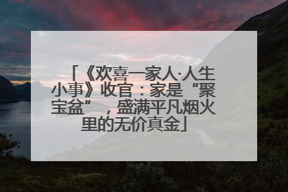 《欢喜一家人·人生小事》收官：家是“聚宝盆”，盛满平凡烟火里的无价真金