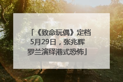 《致命玩偶》定档5月29日，张兆辉罗兰演绎港式恐怖