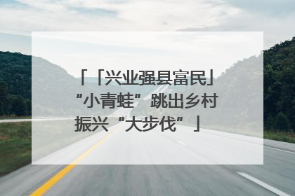 「兴业强县富民」“小青蛙”跳出乡村振兴“大步伐”