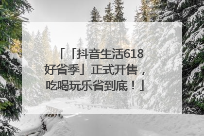「抖音生活618好省季」正式开售，吃喝玩乐省到底！