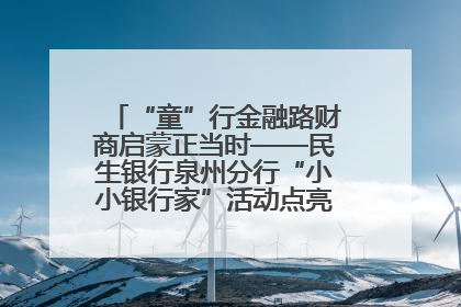 “童”行金融路财商启蒙正当时——民生银行泉州分行“小小银行家”活动点亮少年金融第一课