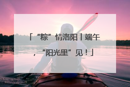“粽”情洛阳丨端午，“阳光里”见！