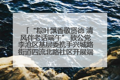 “粽叶飘香敬贤德 清风伴老话端午” 致公党李沧区基层委携手兴城路街道四流北路社区开展端午节主题活动