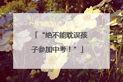 “绝不能耽误孩子参加中考！”