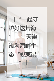 “一起守护好这片海”——天津渤海湾畔生态“蜕变记”