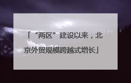“两区”建设以来，北京外贸规模跨越式增长