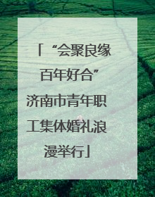 “会聚良缘 百年好合”济南市青年职工集体婚礼浪漫举行