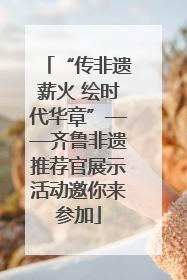 “传非遗薪火 绘时代华章”——齐鲁非遗推荐官展示活动邀你来参加