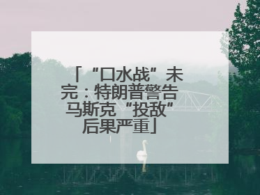 “口水战”未完：特朗普警告马斯克“投敌”后果严重