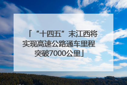 “十四五”末江西将实现高速公路通车里程突破7000公里