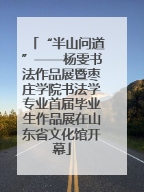“半山问道”——杨雯书法作品展暨枣庄学院书法学专业首届毕业生作品展在山东省文化馆开幕