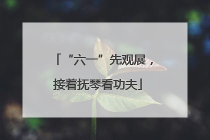 “六一”先观展，接着抚琴看功夫