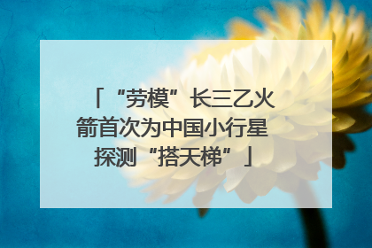 “劳模”长三乙火箭首次为中国小行星探测“搭天梯”