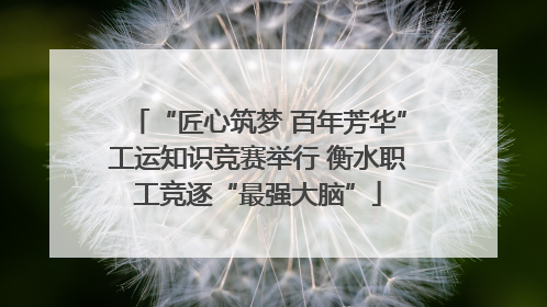 “匠心筑梦 百年芳华”工运知识竞赛举行 衡水职工竞逐“最强大脑”
