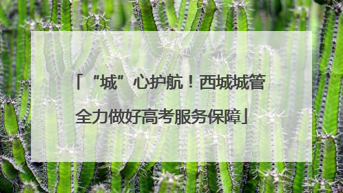 “城”心护航！西城城管全力做好高考服务保障