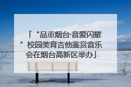 “品重烟台·音爱闪耀”校园美育吉他鉴赏音乐会在烟台高新区举办