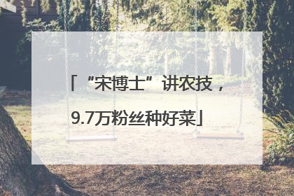 “宋博士”讲农技，9.7万粉丝种好菜