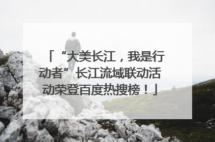 “大美长江，我是行动者”长江流域联动活动荣登百度热搜榜！