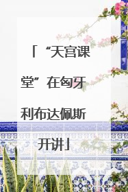 “天宫课堂”在匈牙利布达佩斯开讲