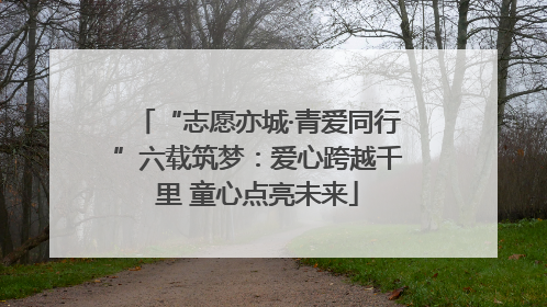 “志愿亦城·青爱同行”六载筑梦：爱心跨越千里 童心点亮未来