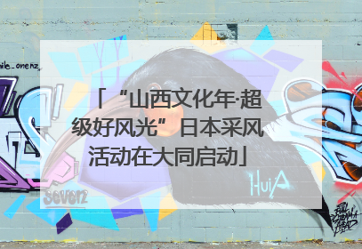 “山西文化年·超级好风光”日本采风活动在大同启动