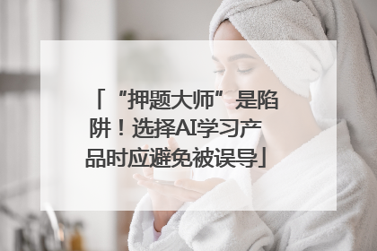“押题大师”是陷阱！选择AI学习产品时应避免被误导