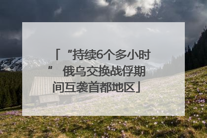 “持续6个多小时” 俄乌交换战俘期间互袭首都地区