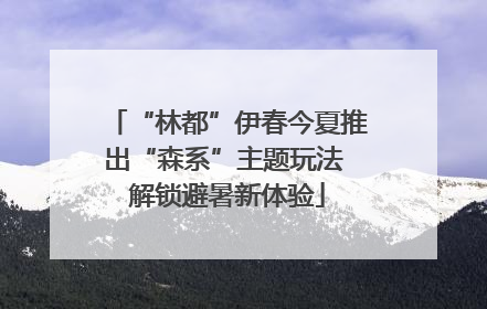 “林都”伊春今夏推出“森系”主题玩法 解锁避暑新体验