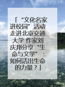 “文化名家进校园”活动走进北京交通大学 作家刘庆邦分享“生命与文学”：如何活出生命的力量？