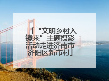 “文明乡村入镜来”主题摄影活动走进济南市济阳区新市村