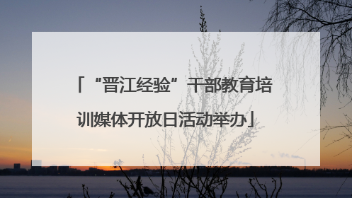 “晋江经验”干部教育培训媒体开放日活动举办