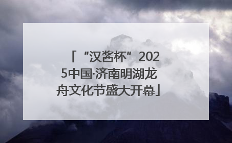“汉酱杯”2025中国·济南明湖龙舟文化节盛大开幕