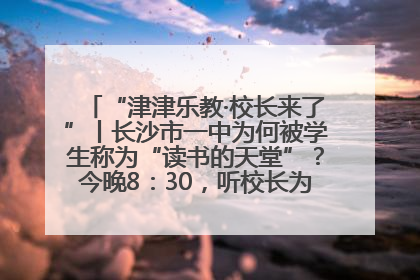 “津津乐教·校长来了”丨长沙市一中为何被学生称为“读书的天堂”？今晚8：30，听校长为你揭秘背后的秘密
