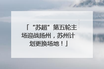 “苏超”第五轮主场迎战扬州，苏州计划更换场地！