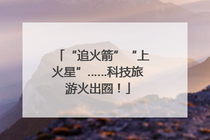 “追火箭”“上火星”……科技旅游火出圈！