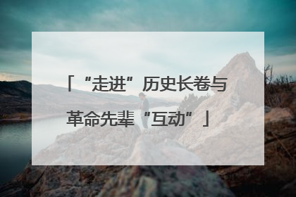 “走进”历史长卷与革命先辈“互动”