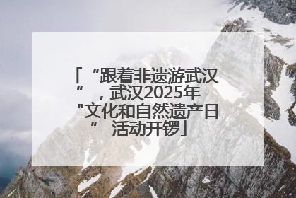 “跟着非遗游武汉”，武汉2025年“文化和自然遗产日” 活动开锣