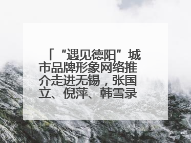 “遇见德阳”城市品牌形象网络推介走进无锡，张国立、倪萍、韩雪录视频助阵