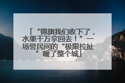 “锦旗我们收下了，水果千万拿回去！”一场警民间的“极限拉扯”暖了整个城