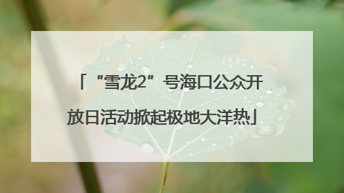 “雪龙2”号海口公众开放日活动掀起极地大洋热