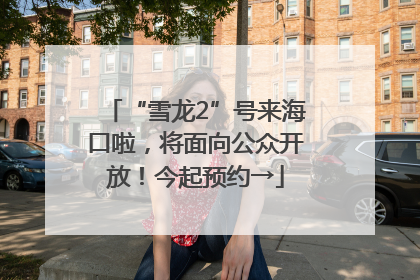 “雪龙2”号来海口啦，将面向公众开放！今起预约→