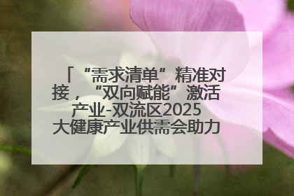 “需求清单”精准对接，“双向赋能”激活产业-双流区2025大健康产业供需会助力企业“满园”发展