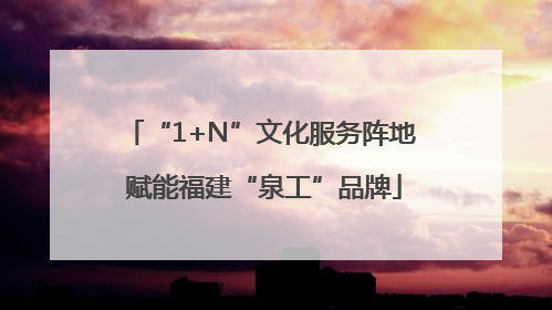 “1+N”文化服务阵地 赋能福建“泉工”品牌