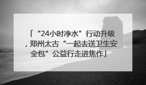 “24小时净水”行动升级，郑州太古“一起去送卫生安全包”公益行走进焦作