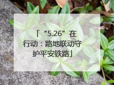 “5.26”在行动：路地联动守护平安铁路