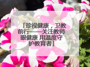 珍视健康，卫教前行——关注教师眼健康 用温度守护教育者